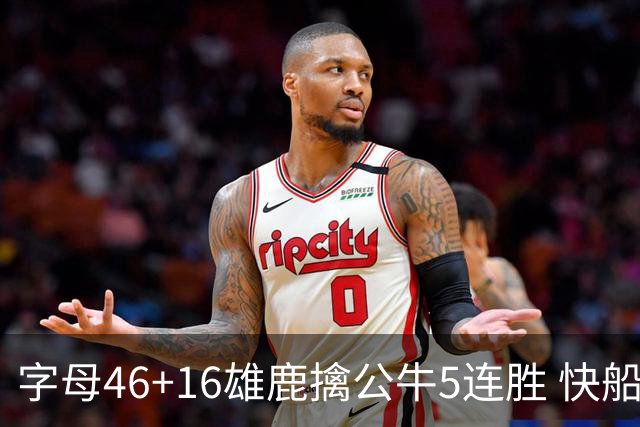 字母46+16雄鹿擒公牛5连胜 快船送奇才14连败