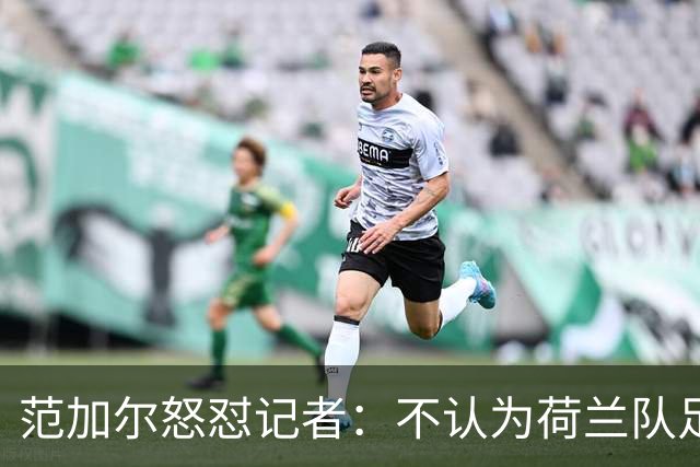 范加尔怒怼记者：不认为荷兰队足球沉闷 为晋级骄傲
