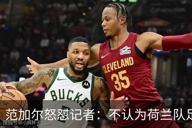 范加尔怒怼记者：不认为荷兰队足球沉闷 为晋级骄傲